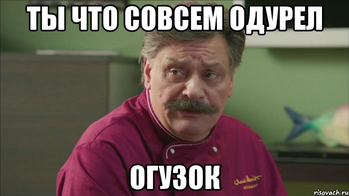 Ты что совсем одурел Огузок