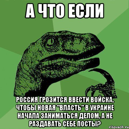 А что если Россия грозится ввести войска, чтобы новая "власть" в Украине начала заниматься делом, а не раздавать себе посты?