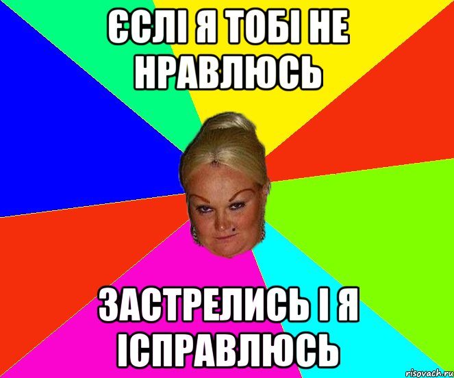 єслі я тобі не нравлюсь застрелись і я ісправлюсь