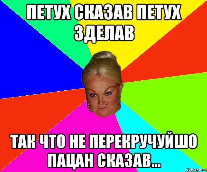 петух сказав петух зделав так что не перекручуйшо пацан сказав...