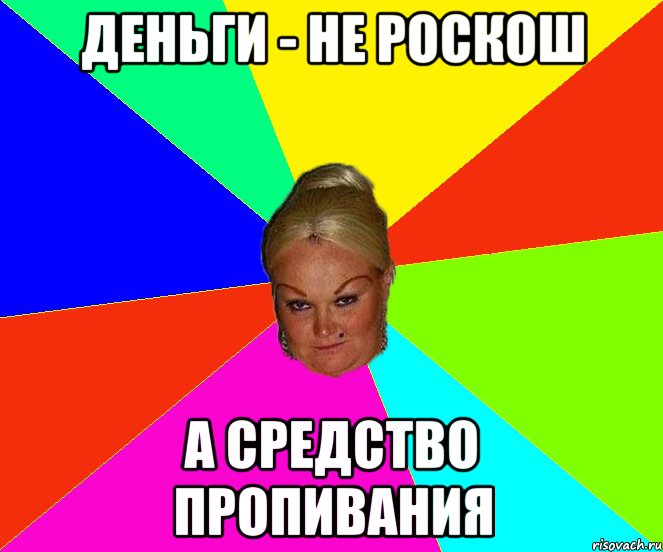 деньги - не роскош а средство пропивания