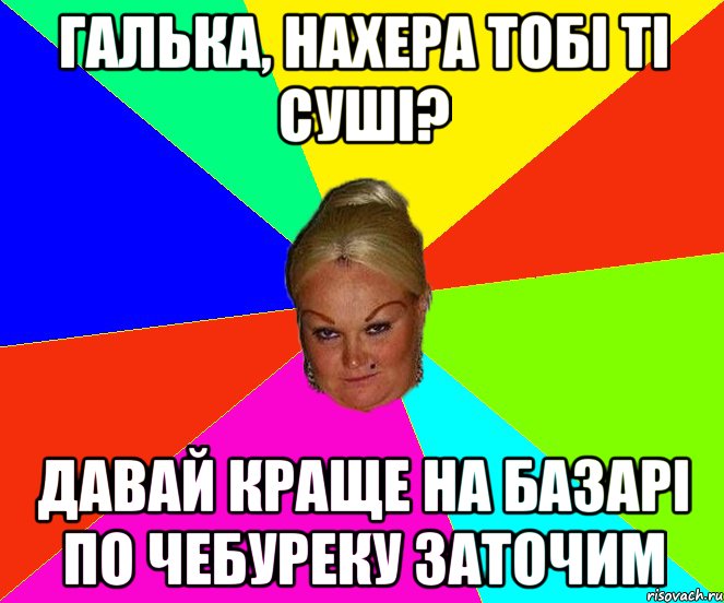 галька, нахера тобі ті суші? давай краще на базарі по чебуреку заточим