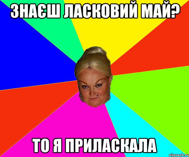 знаєш ласковий май? то я приласкала
