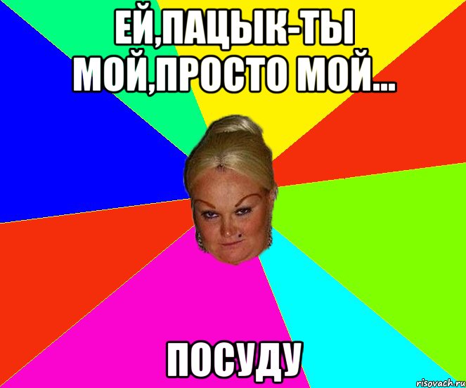 Ей,Пацык-ты мой,просто мой... Посуду