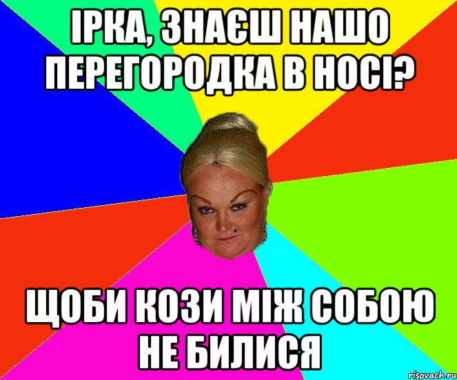 ірка, знаєш нашо перегородка в носі? щоби кози між собою не билися