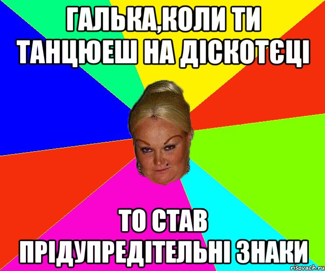 Галька,коли ти танцюеш на діскотєці то став прідупредітельні знаки