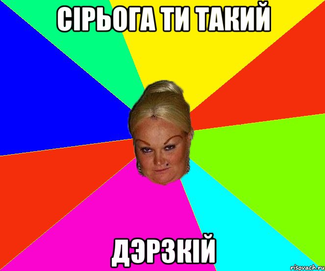 Сірьога ти такий дэрзкій