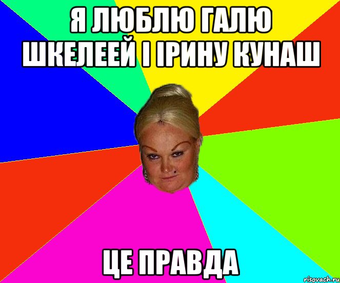 Я люблю Галю Шкелеей і Ірину Кунаш це правда