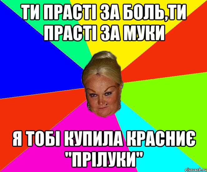 Ти прасті за боль,ти прасті за муки Я тобі купила Красниє "Прілуки"