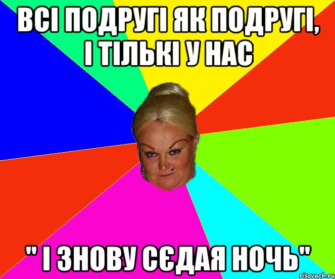 Всі подругі як подругі, і тількі у нас " І знову сєдая ночь"