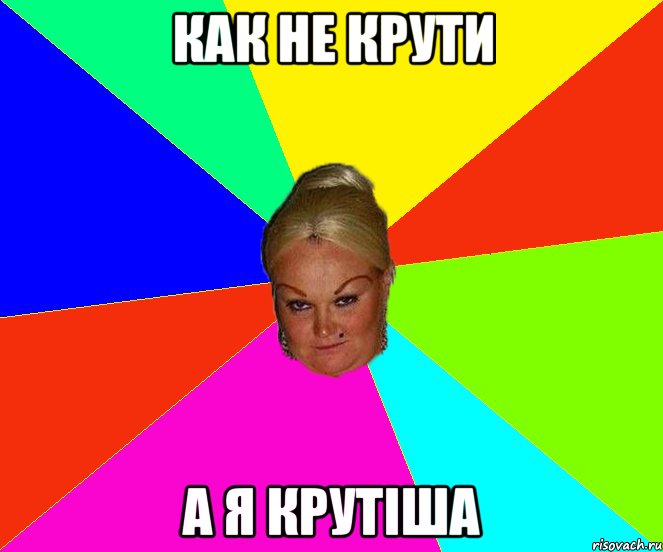 Как не крути А я крутіша