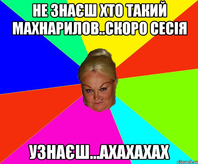 Не знаєш хто такий Махнарилов..скоро сесія узнаєш...АХАХАХАХ