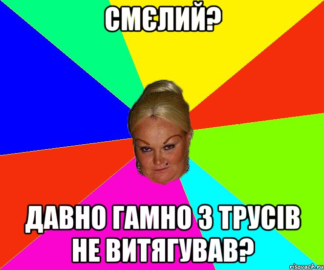 Смєлий? давно гамно з трусів не витягував?