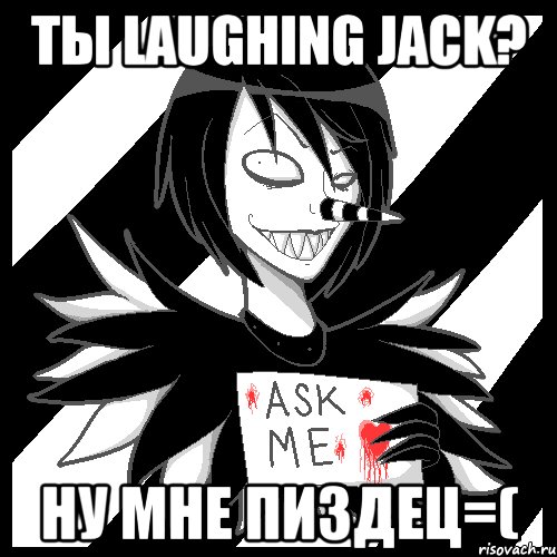 Ты laughing Jack? Ну мне пиздец=(