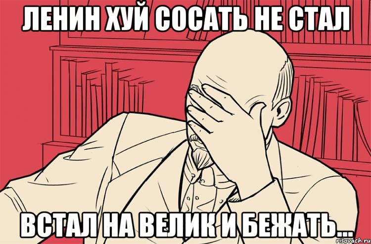 Ленин хуй сосать не стал Встал на велик и бежать...