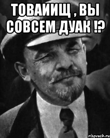 Товаиищ , вы совсем дуак !? 