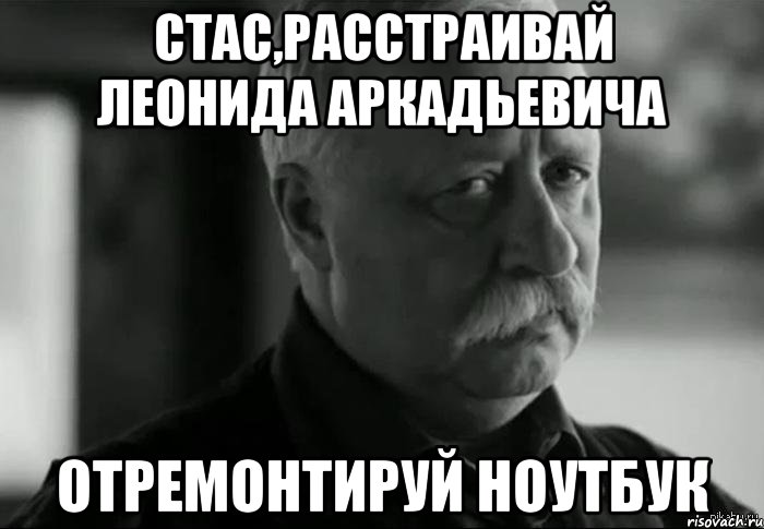 Стас,расстраивай Леонида Аркадьевича Отремонтируй ноутбук, Мем Не расстраивай Леонида Аркадьевича