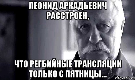 Леонид Аркадьевич расстроен, что регбийные трансляции только с пятницы..., Мем Не огорчай Леонида Аркадьевича