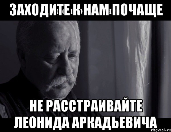 ЗАХОДИТЕ К НАМ ПОЧАЩЕ НЕ РАССТРАИВАЙТЕ ЛЕОНИДА АРКАДЬЕВИЧА, Мем Не расстраивай Леонида Аркадьевича