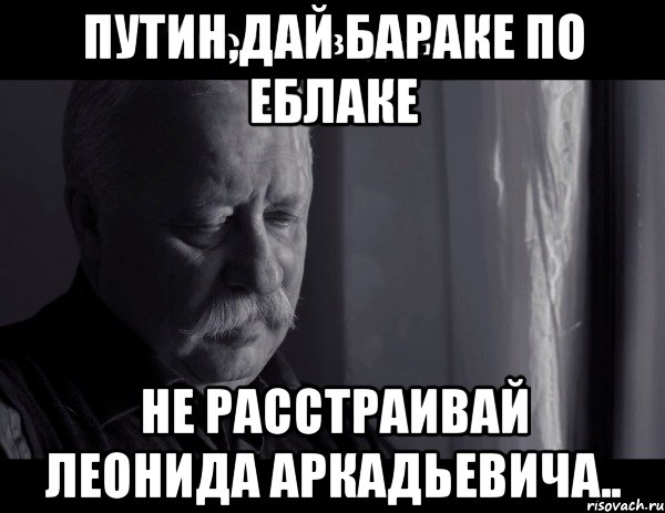 Путин,дай Бараке по еблаке НЕ РАССТРАИВАЙ ЛЕОНИДА АРКАДЬЕВИЧА.., Мем Не расстраивай Леонида Аркадьевича