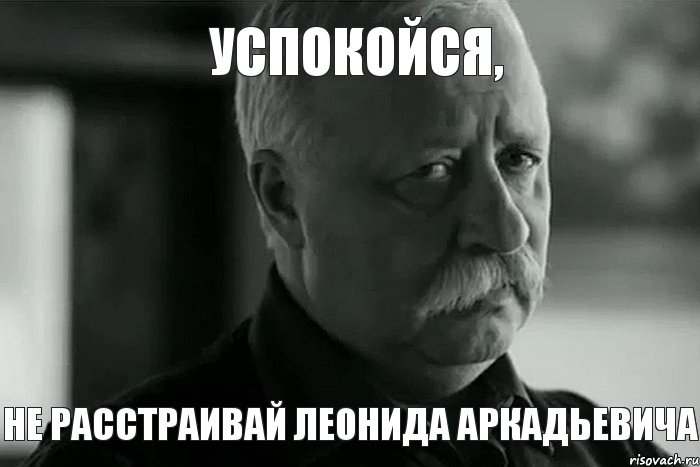 Успокойся, не расстраивай Леонида Аркадьевича, Мем Не расстраивай Леонида Аркадьевича