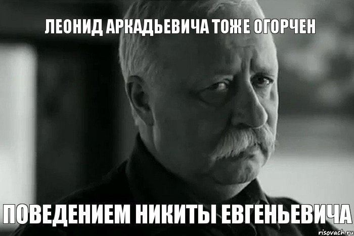 Леонид Аркадьевича тоже огорчен поведением НИКИТЫ ЕВГЕНЬеВИЧА, Мем Не расстраивай Леонида Аркадьевича