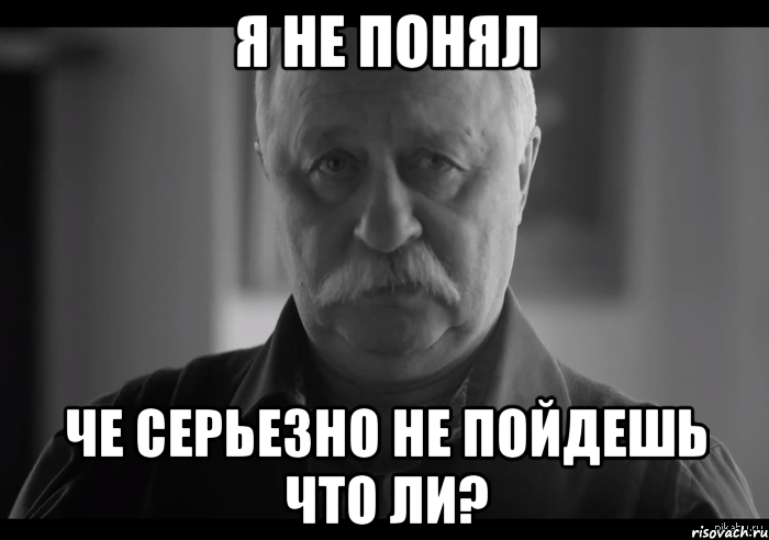 я не понял че серьезно не пойдешь что ли?, Мем Не огорчай Леонида Аркадьевича