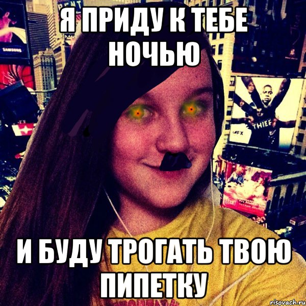 я приду к тебе ночью и буду трогать твою пипетку