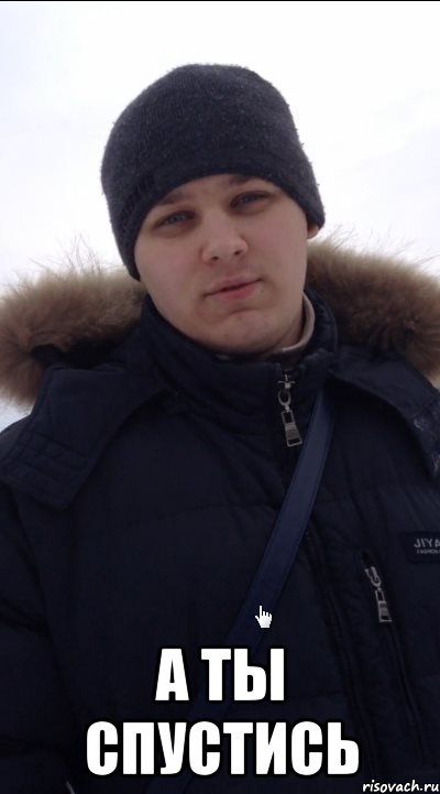  а ты спустись