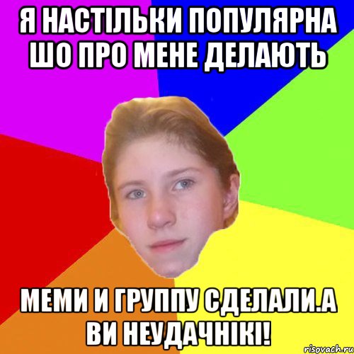 Я настiльки популярна шо про мене делають меми и группу сделали.А ви неудачнiкi!