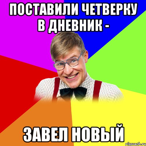 поставили четверку в дневник - завел новый