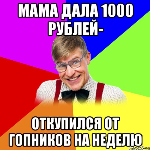 Мама дала 1000 рублей- Откупился от гопников на неделю