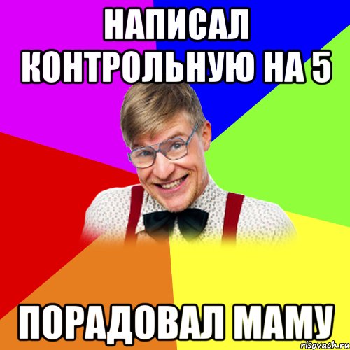 Написал контрольную на 5 Порадовал маму