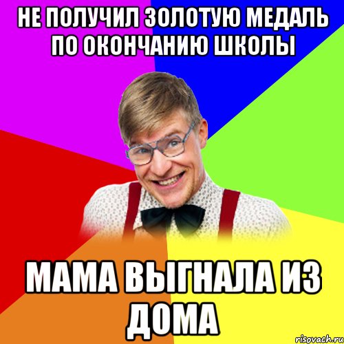 Не получил золотую медаль по окончанию школы мама выгнала из дома