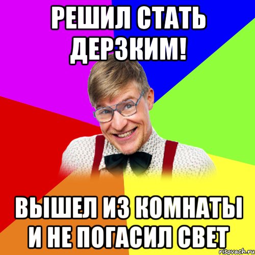 Решил стать дерзким! Вышел из комнаты и не погасил свет