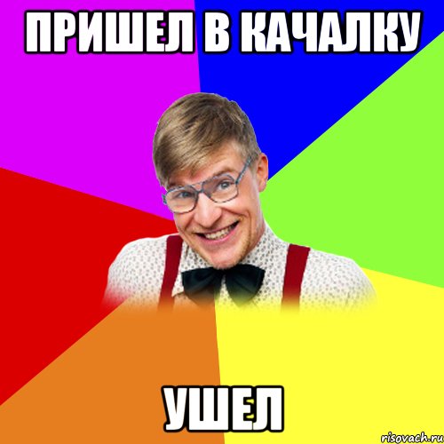Пришел в качалку ушел