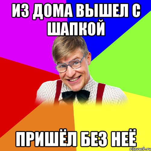 из дома вышел с шапкой пришёл без неё
