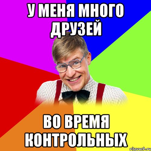 у меня много друзей во время контрольных