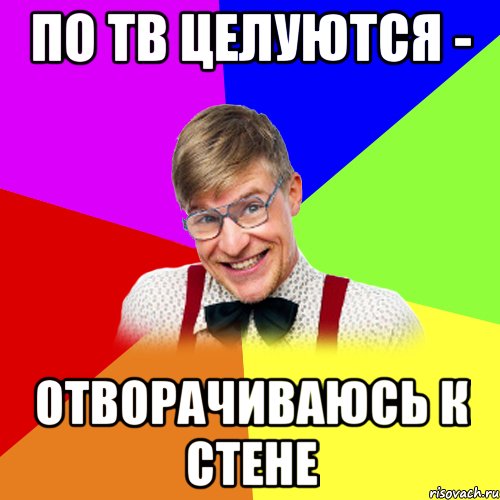 по тв целуются - отворачиваюсь к стене