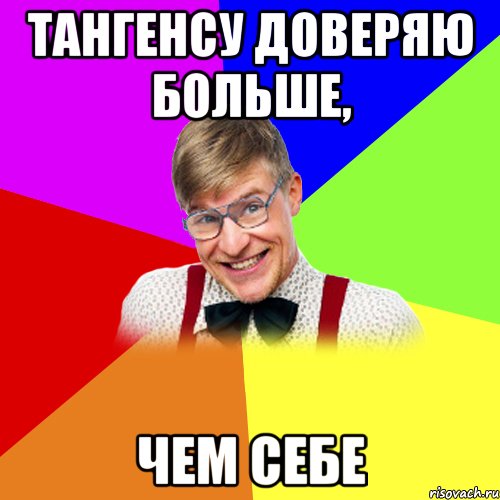 тангенсу доверяю больше, чем себе