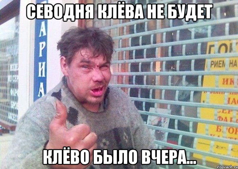 севодня клёва не будет клёво было вчера...