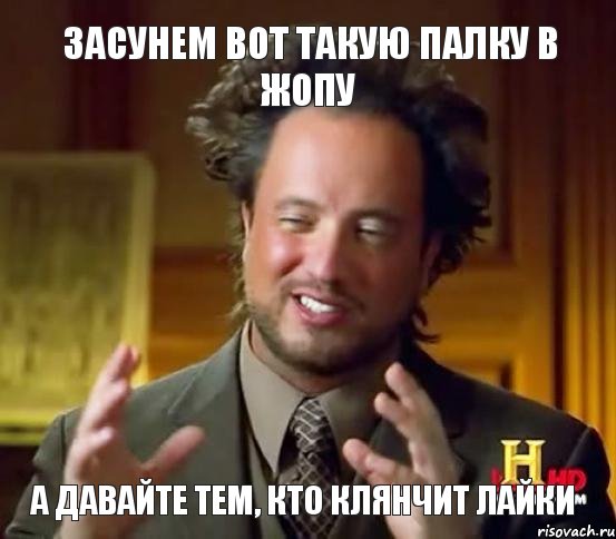 А давайте тем, кто клянчит лайки засунем вот такую палку в жопу