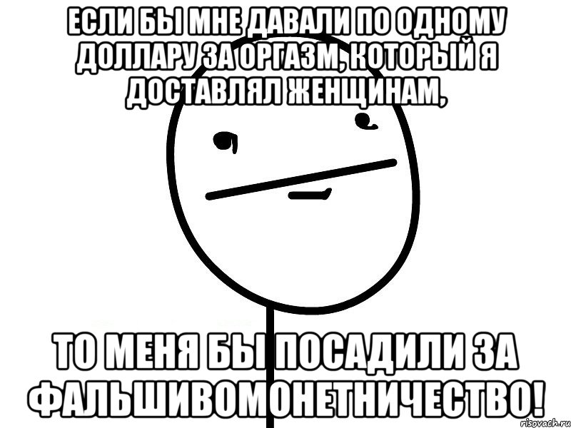 Если бы мне давали по одному доллару за оргазм, который я доставлял женщинам, то меня бы посадили за фальшивомонетничество!, Мем Покерфэйс