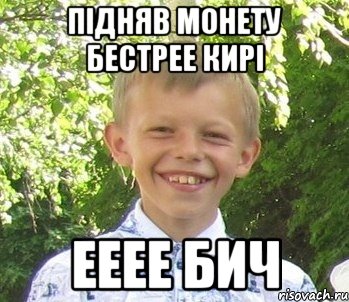 Пiдняв монету бестрее кирi Ееее бич
