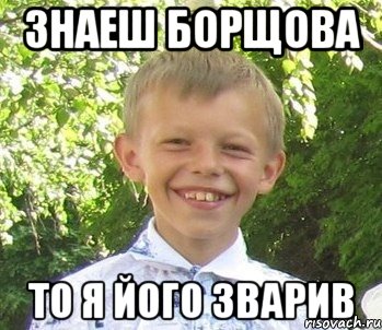 Знаеш борщова То я його зварив
