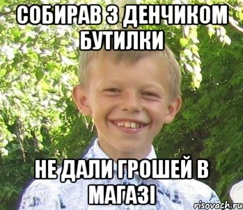 Собирав з денчиком бутилки Не дали грошей в магазi
