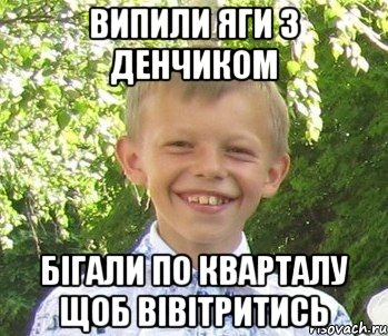 Випили яги з денчиком Бiгали по кварталу щоб вiвiтритись
