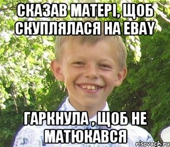 Сказав матерi, щоб скуплялася на eBay Гаркнула , щоб не матюкався