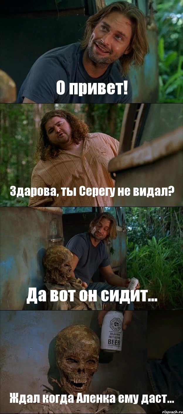 О привет! Здарова, ты Серегу не видал? Да вот он сидит... Ждал когда Аленка ему даст...