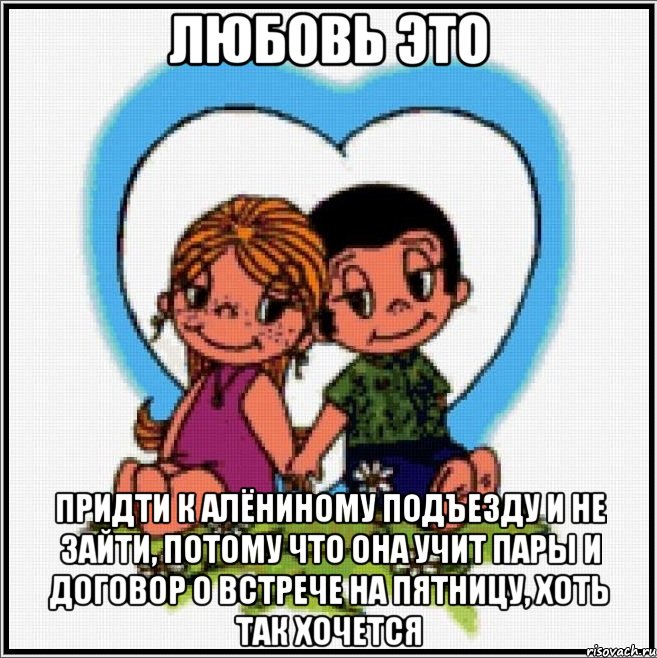 Любовь это придти к Алёниному подъезду и не зайти, потому что она учит пары и договор о встрече на пятницу, хоть так хочется, Мем Love is